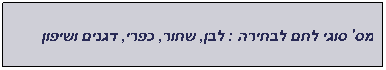 תיבת טקסט: מס' סוגי לחם לבחירה : לבן, שחור, כפרי, דגנים ושיפון 
